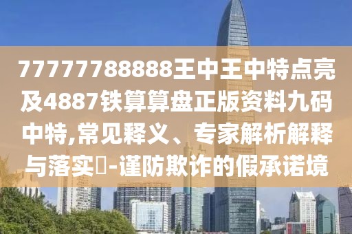 77777788888王中王中特點(diǎn)亮及4887鐵算算盤(pán)正版資料九碼中特,常見(jiàn)釋義、專家解析解釋與落實(shí)?-謹(jǐn)防欺詐的假承諾境