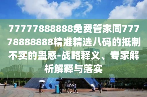 77777888888免費管家同77778888888精準精選八碼的抵制不實的蠱惑-戰(zhàn)略釋義、專家解析解釋與落實