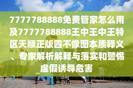 7777788888免費管家怎么用及7777788888王中王中王特區(qū)天順正版四不像圖本質(zhì)釋義、專家解析解釋與落實和警惕虛假誘導(dǎo)危害