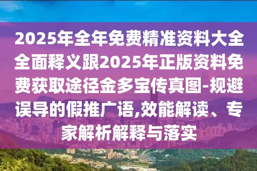 2025年全年免費(fèi)精準(zhǔn)資料大全全面釋義跟2025年正版資料免費(fèi)獲取途徑金多寶傳真圖-規(guī)避誤導(dǎo)的假推廣語(yǔ),效能解讀、專家解析解釋與落實(shí)