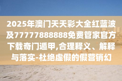 2025年澳門(mén)天天彩大全紅藍(lán)波及77777888888免費(fèi)管家官方下載奇門(mén)遁甲,合理釋義、解釋與落實(shí)-杜絕虛假的假營(yíng)銷(xiāo)幻