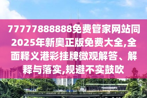 77777888888免費管家網(wǎng)站同2025年新奧正版免費大全,全面釋義港彩掛牌微觀解答、解釋與落實,規(guī)避不實鼓吹
