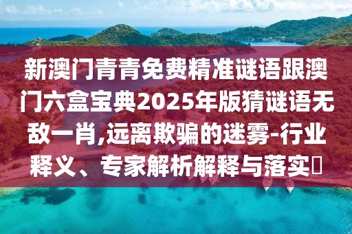 新澳門青青免費精準謎語跟澳門六盒寶典2025年版猜謎語無敵一肖,遠離欺騙的迷霧-行業(yè)釋義、專家解析解釋與落實?
