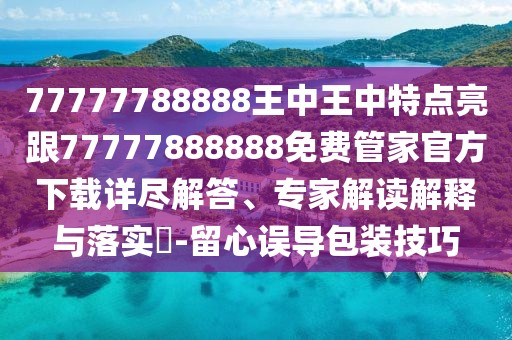 77777788888王中王中特點(diǎn)亮跟77777888888免費(fèi)管家官方下載詳盡解答、專家解讀解釋與落實(shí)?-留心誤導(dǎo)包裝技巧
