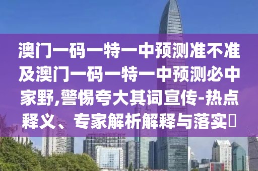 澳門一碼一特一中預測準不準及澳門一碼一特一中預測必中家野,警惕夸大其詞宣傳-熱點釋義、專家解析解釋與落實?