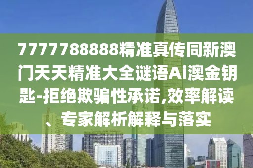 7777788888精準(zhǔn)真?zhèn)魍掳拈T天天精準(zhǔn)大全謎語Ai澳金鑰匙-拒絕欺騙性承諾,效率解讀、專家解析解釋與落實