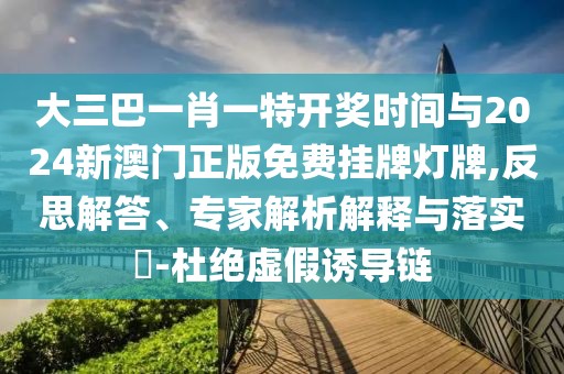 大三巴一肖一特開獎時間與2024新澳門正版免費掛牌燈牌,反思解答、專家解析解釋與落實?-杜絕虛假誘導(dǎo)鏈