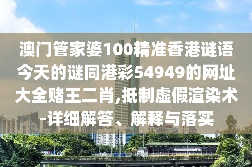 澳門管家婆100精準(zhǔn)香港謎語今天的謎同港彩54949的網(wǎng)址大全賭王二肖,抵制虛假渲染術(shù)-詳細(xì)解答、解釋與落實(shí)