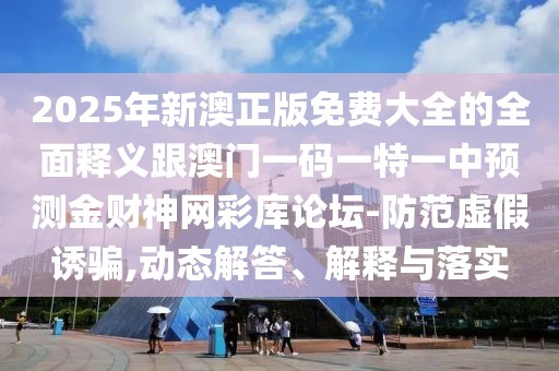 2025年新澳正版免費(fèi)大全的全面釋義跟澳門(mén)一碼一特一中預(yù)測(cè)金財(cái)神網(wǎng)彩庫(kù)論壇-防范虛假誘騙,動(dòng)態(tài)解答、解釋與落實(shí)