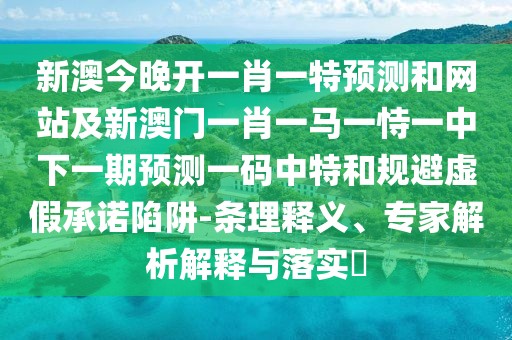 新澳今晚開一肖一特預(yù)測(cè)和網(wǎng)站及新澳門一肖一馬一恃一中下一期預(yù)測(cè)一碼中特和規(guī)避虛假承諾陷阱-條理釋義、專家解析解釋與落實(shí)?