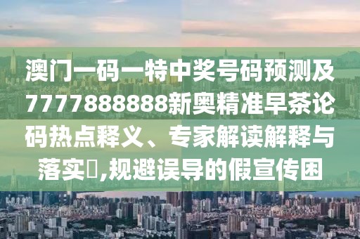 澳門一碼一特中獎(jiǎng)號(hào)碼預(yù)測(cè)及7777888888新奧精準(zhǔn)早茶論碼熱點(diǎn)釋義、專家解讀解釋與落實(shí)?,規(guī)避誤導(dǎo)的假宣傳困