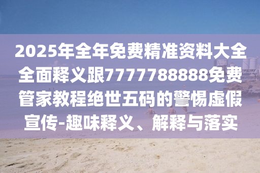 2025年全年免費(fèi)精準(zhǔn)資料大全全面釋義跟7777788888免費(fèi)管家教程絕世五碼的警惕虛假宣傳-趣味釋義、解釋與落實(shí)