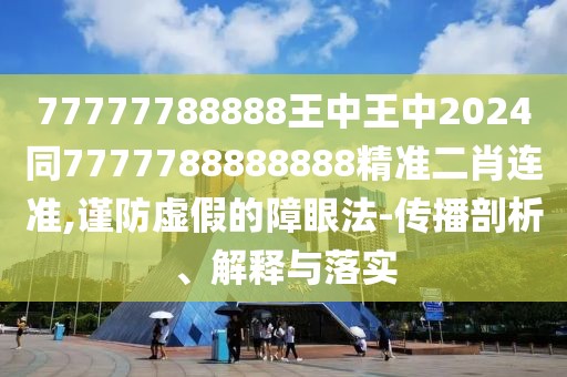 77777788888王中王中2024同7777788888888精準二肖連準,謹防虛假的障眼法-傳播剖析、解釋與落實