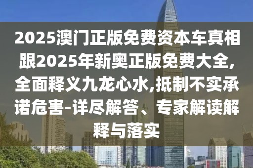 2025澳門正版免費(fèi)資本車真相跟2025年新奧正版免費(fèi)大全,全面釋義九龍心水,抵制不實(shí)承諾危害-詳盡解答、專家解讀解釋與落實(shí)