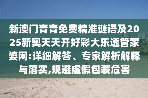 新澳門青青免費(fèi)精準(zhǔn)謎語及2025新奧天天開好彩大樂透管家婆網(wǎng):詳細(xì)解答、專家解析解釋與落實(shí),規(guī)避虛假包裝危害