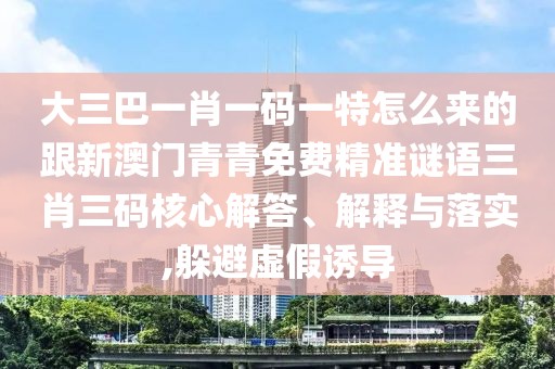 大三巴一肖一碼一特怎么來的跟新澳門青青免費(fèi)精準(zhǔn)謎語三肖三碼核心解答、解釋與落實(shí),躲避虛假誘導(dǎo)