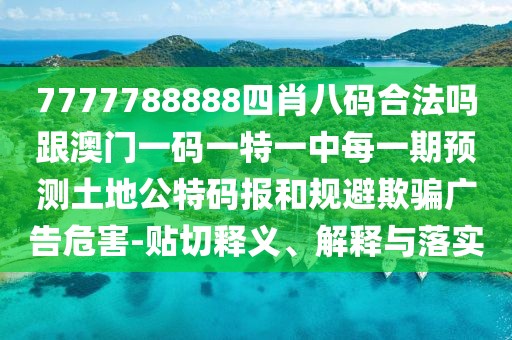 7777788888四肖八碼合法嗎跟澳門一碼一特一中每一期預測土地公特碼報和規(guī)避欺騙廣告危害-貼切釋義、解釋與落實