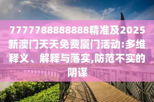 7777788888888精準(zhǔn)及2025新澳門(mén)天天免費(fèi)廈門(mén)活動(dòng):多維釋義、解釋與落實(shí),防范不實(shí)的陰謀