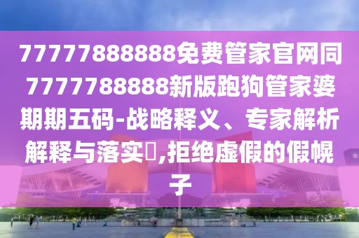 77777888888免費管家官網(wǎng)同7777788888新版跑狗管家婆期期五碼-戰(zhàn)略釋義、專家解析解釋與落實?,拒絕虛假的假幌子
