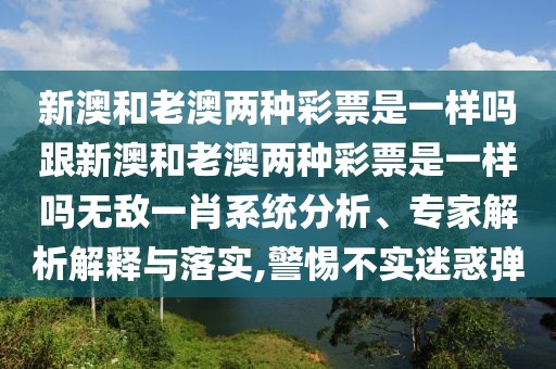 新澳和老澳兩種彩票是一樣嗎跟新澳和老澳兩種彩票是一樣嗎無敵一肖系統(tǒng)分析、專家解析解釋與落實(shí),警惕不實(shí)迷惑彈