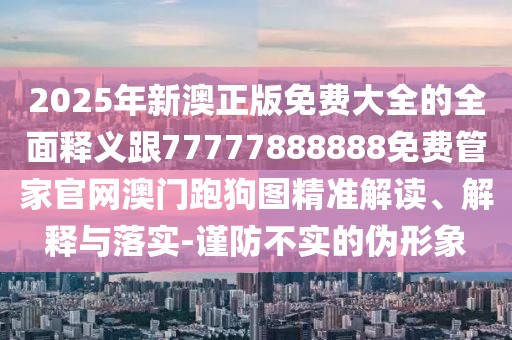 2025年新澳正版免費(fèi)大全的全面釋義跟77777888888免費(fèi)管家官網(wǎng)澳門跑狗圖精準(zhǔn)解讀、解釋與落實(shí)-謹(jǐn)防不實(shí)的偽形象