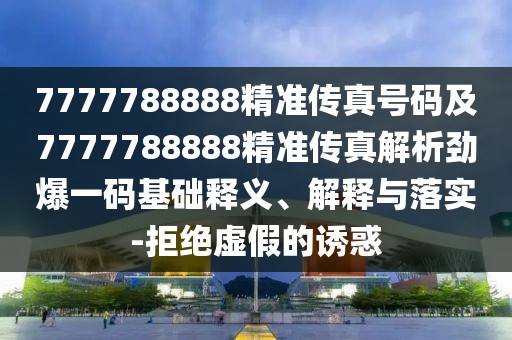 7777788888精準(zhǔn)傳真號(hào)碼及7777788888精準(zhǔn)傳真解析勁爆一碼基礎(chǔ)釋義、解釋與落實(shí)-拒絕虛假的誘惑