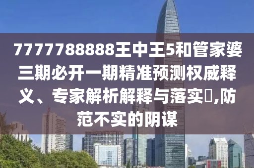 7777788888王中王5和管家婆三期必開一期精準(zhǔn)預(yù)測權(quán)威釋義、專家解析解釋與落實?,防范不實的陰謀