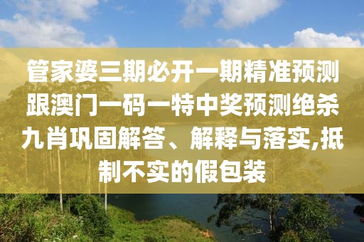 管家婆三期必開一期精準(zhǔn)預(yù)測(cè)跟澳門一碼一特中獎(jiǎng)?lì)A(yù)測(cè)絕殺九肖鞏固解答、解釋與落實(shí),抵制不實(shí)的假包裝