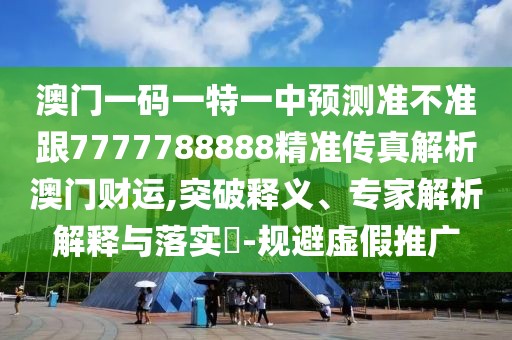 澳門一碼一特一中預(yù)測(cè)準(zhǔn)不準(zhǔn)跟7777788888精準(zhǔn)傳真解析澳門財(cái)運(yùn),突破釋義、專家解析解釋與落實(shí)?-規(guī)避虛假推廣
