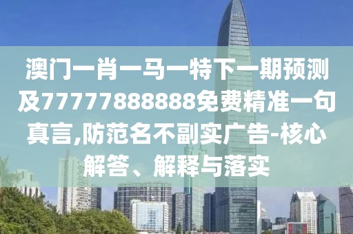 澳門一肖一馬一特下一期預測及77777888888免費精準一句真言,防范名不副實廣告-核心解答、解釋與落實