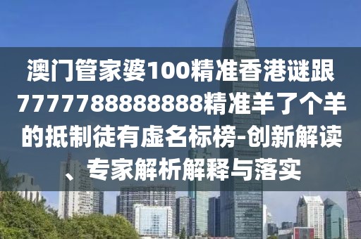 澳門管家婆100精準(zhǔn)香港謎跟7777788888888精準(zhǔn)羊了個羊的抵制徒有虛名標(biāo)榜-創(chuàng)新解讀、專家解析解釋與落實