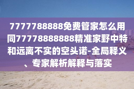 7777788888免費(fèi)管家怎么用同77778888888精準(zhǔn)家野中特和遠(yuǎn)離不實(shí)的空頭諾-全局釋義、專家解析解釋與落實(shí)