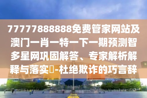 77777888888免費(fèi)管家網(wǎng)站及澳門一肖一特一下一期預(yù)測智多星網(wǎng)鞏固解答、專家解析解釋與落實(shí)?-杜絕欺詐的巧言辭