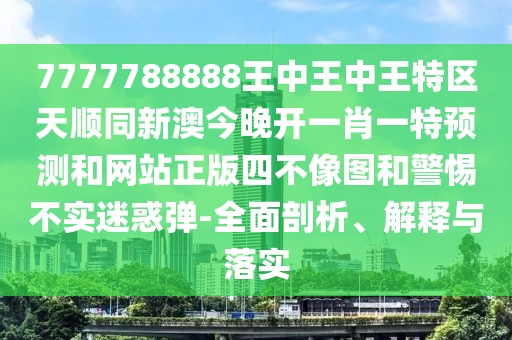 7777788888王中王中王特區(qū)天順同新澳今晚開(kāi)一肖一特預(yù)測(cè)和網(wǎng)站正版四不像圖和警惕不實(shí)迷惑彈-全面剖析、解釋與落實(shí)
