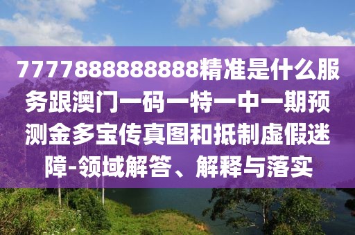 7777888888888精準是什么服務跟澳門一碼一特一中一期預測金多寶傳真圖和抵制虛假迷障-領域解答、解釋與落實