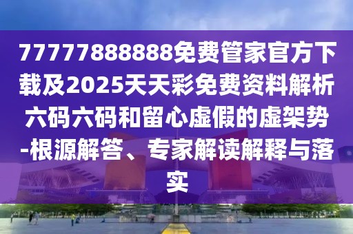 77777888888免費(fèi)管家官方下載及2025天天彩免費(fèi)資料解析六碼六碼和留心虛假的虛架勢-根源解答、專家解讀解釋與落實(shí)