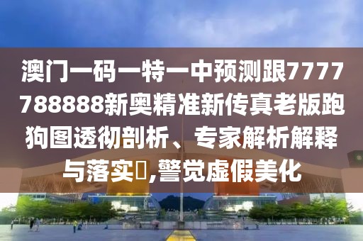 澳門(mén)一碼一特一中預(yù)測(cè)跟7777788888新奧精準(zhǔn)新傳真老版跑狗圖透徹剖析、專(zhuān)家解析解釋與落實(shí)?,警覺(jué)虛假美化