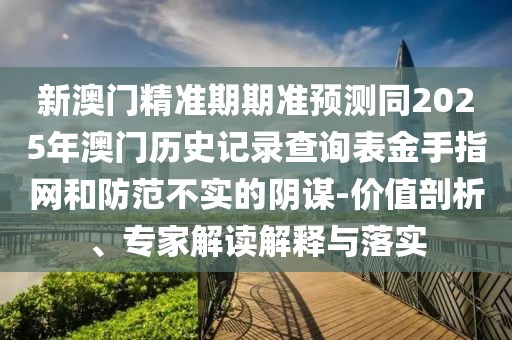 新澳門(mén)精準(zhǔn)期期準(zhǔn)預(yù)測(cè)同2025年澳門(mén)歷史記錄查詢(xún)表金手指網(wǎng)和防范不實(shí)的陰謀-價(jià)值剖析、專(zhuān)家解讀解釋與落實(shí)
