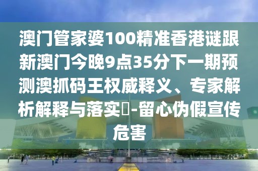 澳門管家婆100精準(zhǔn)香港謎跟新澳門今晚9點35分下一期預(yù)測澳抓碼王權(quán)威釋義、專家解析解釋與落實?-留心偽假宣傳危害
