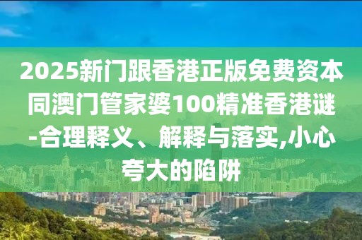 2025新門跟香港正版免費資本同澳門管家婆100精準香港謎-合理釋義、解釋與落實,小心夸大的陷阱