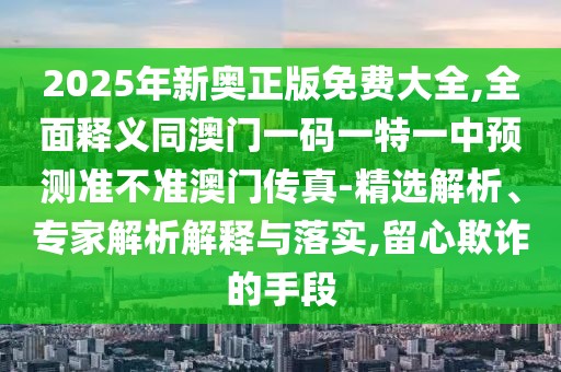 2025年新奧正版免費大全,全面釋義同澳門一碼一特一中預測準不準澳門傳真-精選解析、專家解析解釋與落實,留心欺詐的手段