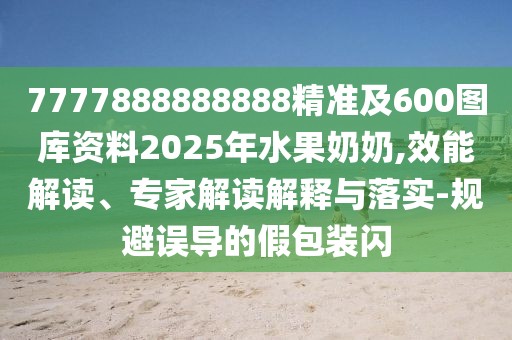 7777888888888精準及600圖庫資料2025年水果奶奶,效能解讀、專家解讀解釋與落實-規(guī)避誤導的假包裝閃