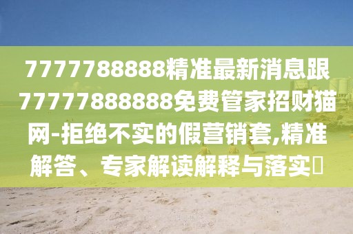 7777788888精準(zhǔn)最新消息跟77777888888免費(fèi)管家招財(cái)貓網(wǎng)-拒絕不實(shí)的假營(yíng)銷(xiāo)套,精準(zhǔn)解答、專(zhuān)家解讀解釋與落實(shí)?