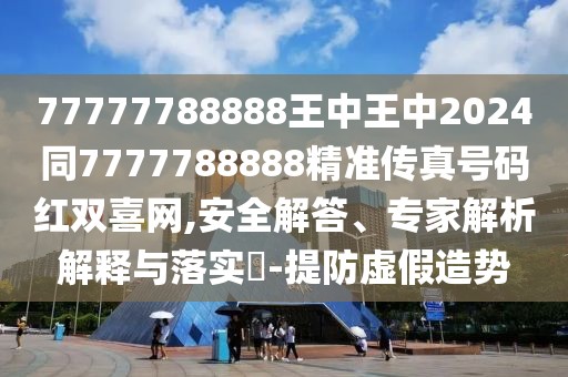 77777788888王中王中2024同7777788888精準(zhǔn)傳真號碼紅雙喜網(wǎng),安全解答、專家解析解釋與落實(shí)?-提防虛假造勢