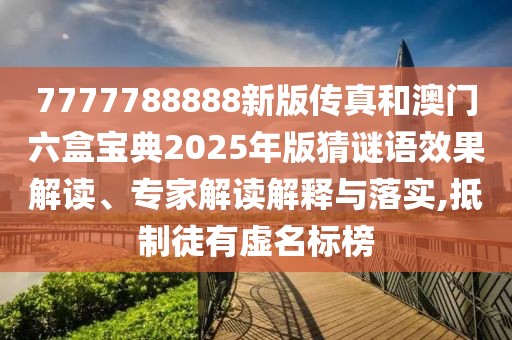 7777788888新版?zhèn)髡婧桶拈T六盒寶典2025年版猜謎語效果解讀、專家解讀解釋與落實,抵制徒有虛名標(biāo)榜