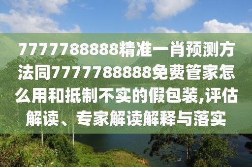 7777788888精準一肖預(yù)測方法同7777788888免費管家怎么用和抵制不實的假包裝,評估解讀、專家解讀解釋與落實
