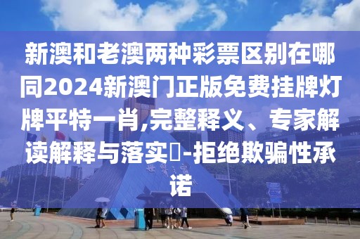 新澳和老澳兩種彩票區(qū)別在哪同2024新澳門(mén)正版免費(fèi)掛牌燈牌平特一肖,完整釋義、專家解讀解釋與落實(shí)?-拒絕欺騙性承諾