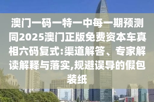 澳門一碼一特一中每一期預測同2025澳門正版免費資本車真相六碼復式:渠道解答、專家解讀解釋與落實,規(guī)避誤導的假包裝紙