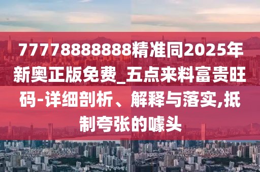 77778888888精準(zhǔn)同2025年新奧正版免費_五點來料富貴旺碼-詳細(xì)剖析、解釋與落實,抵制夸張的噱頭