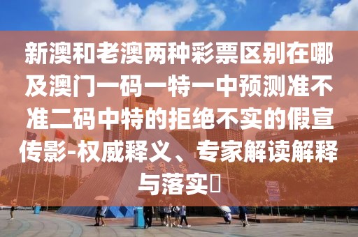 新澳和老澳兩種彩票區(qū)別在哪及澳門一碼一特一中預(yù)測準(zhǔn)不準(zhǔn)二碼中特的拒絕不實(shí)的假宣傳影-權(quán)威釋義、專家解讀解釋與落實(shí)?